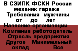 В СЗИПК ФСКН России механик гаража. Требования: мужчины от 20 до 40 лет › Название организации ­ Компания-работодатель › Отрасль предприятия ­ Другое › Минимальный оклад ­ 24 000 - Все города Работа » Вакансии   . Адыгея респ.,Адыгейск г.